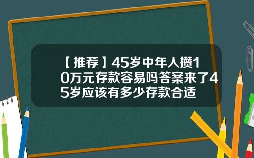 【推荐】45岁中年人攒10万元存款容易吗答案来了45岁应该有多少存款合适