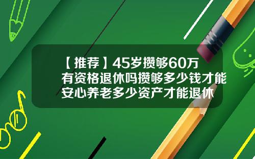【推荐】45岁攒够60万有资格退休吗攒够多少钱才能安心养老多少资产才能退休
