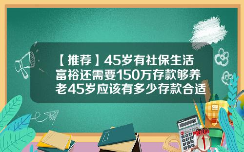 【推荐】45岁有社保生活富裕还需要150万存款够养老45岁应该有多少存款合适