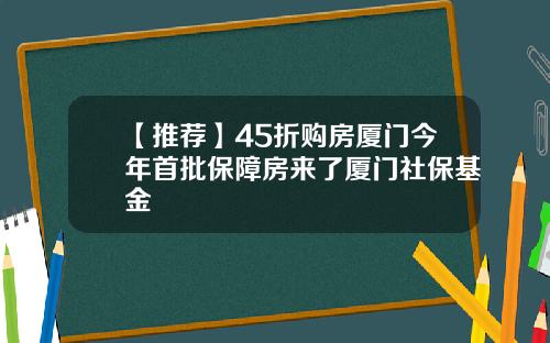 【推荐】45折购房厦门今年首批保障房来了厦门社保基金