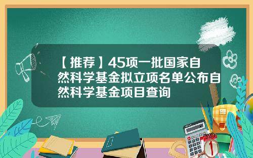 【推荐】45项一批国家自然科学基金拟立项名单公布自然科学基金项目查询