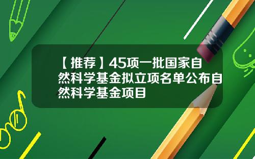 【推荐】45项一批国家自然科学基金拟立项名单公布自然科学基金项目