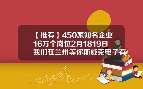 【推荐】450家知名企业16万个岗位2月1819日我们在兰州等你斯威克电子有限责任公司