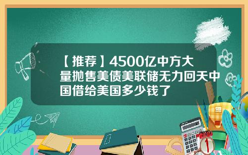 【推荐】4500亿中方大量抛售美债美联储无力回天中国借给美国多少钱了
