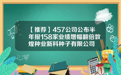 【推荐】457公司公布半年报158家业绩增幅翻倍敦煌种业新科种子有限公司