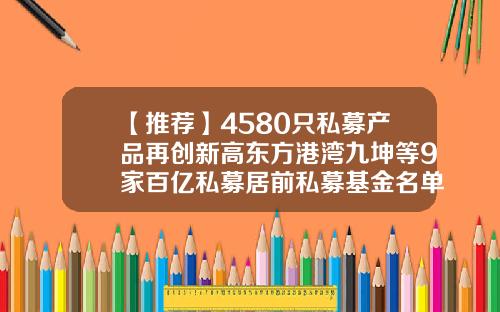 【推荐】4580只私募产品再创新高东方港湾九坤等9家百亿私募居前私募基金名单