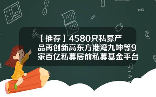 【推荐】4580只私募产品再创新高东方港湾九坤等9家百亿私募居前私募基金平台