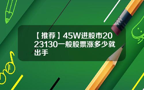 【推荐】45W进股市2023130一般股票涨多少就出手