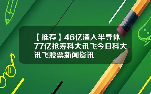 【推荐】46亿涌入半导体77亿抢筹科大讯飞今日科大讯飞股票新闻资讯