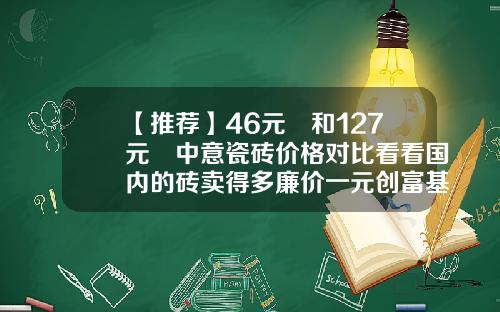【推荐】46元㎡和127元㎡中意瓷砖价格对比看看国内的砖卖得多廉价一元创富基金
