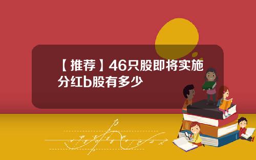 【推荐】46只股即将实施分红b股有多少