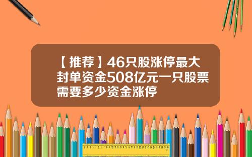 【推荐】46只股涨停最大封单资金508亿元一只股票需要多少资金涨停