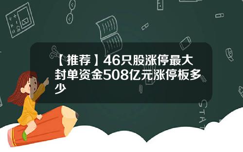【推荐】46只股涨停最大封单资金508亿元涨停板多少