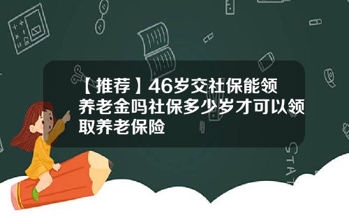 【推荐】46岁交社保能领养老金吗社保多少岁才可以领取养老保险
