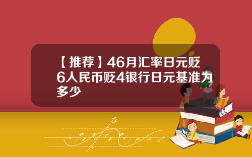 【推荐】46月汇率日元贬6人民币贬4银行日元基准为多少