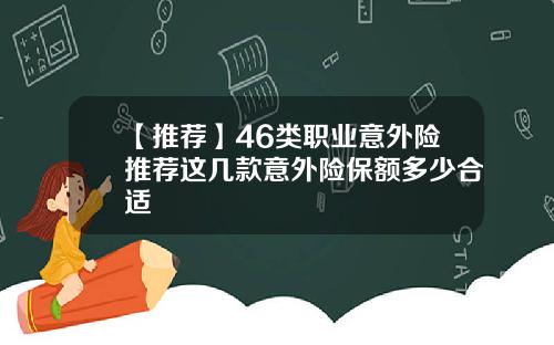 【推荐】46类职业意外险推荐这几款意外险保额多少合适