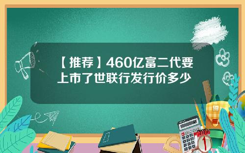 【推荐】460亿富二代要上市了世联行发行价多少