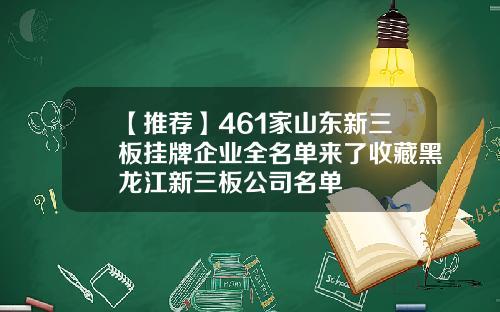【推荐】461家山东新三板挂牌企业全名单来了收藏黑龙江新三板公司名单