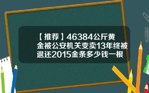 【推荐】46384公斤黄金被公安机关变卖13年终被退还2015金条多少钱一根