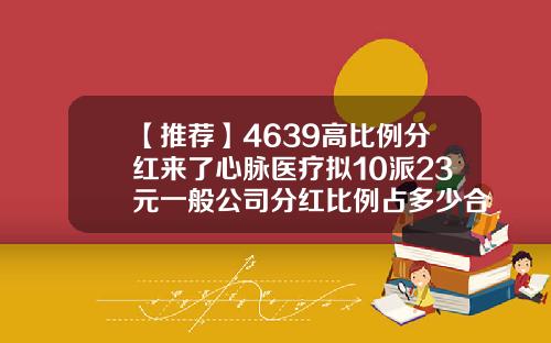 【推荐】4639高比例分红来了心脉医疗拟10派23元一般公司分红比例占多少合适
