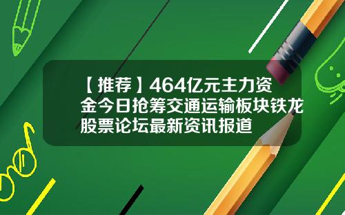 【推荐】464亿元主力资金今日抢筹交通运输板块铁龙股票论坛最新资讯报道