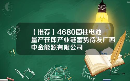 【推荐】4680圆柱电池量产在即产业链蓄势待发广西中金能源有限公司