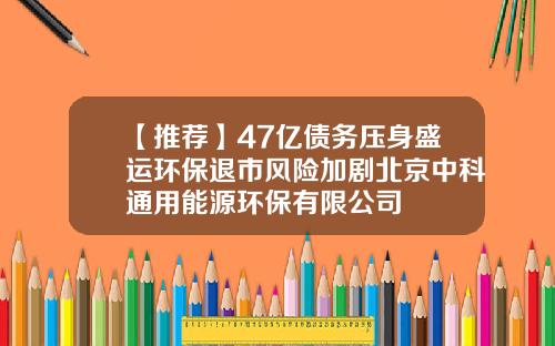 【推荐】47亿债务压身盛运环保退市风险加剧北京中科通用能源环保有限公司