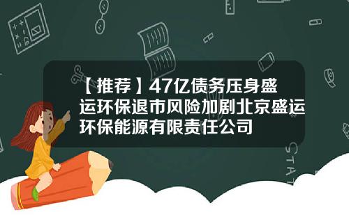 【推荐】47亿债务压身盛运环保退市风险加剧北京盛运环保能源有限责任公司