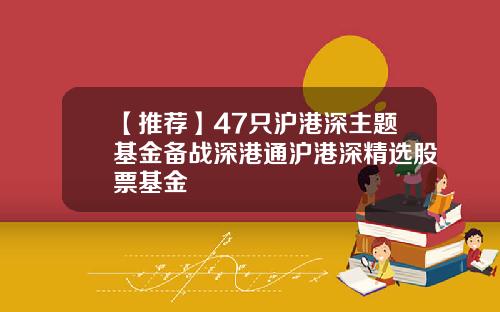 【推荐】47只沪港深主题基金备战深港通沪港深精选股票基金