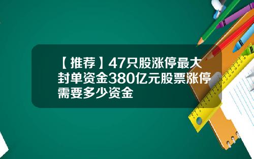 【推荐】47只股涨停最大封单资金380亿元股票涨停需要多少资金