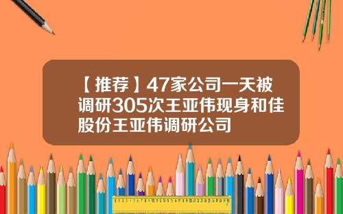 【推荐】47家公司一天被调研305次王亚伟现身和佳股份王亚伟调研公司