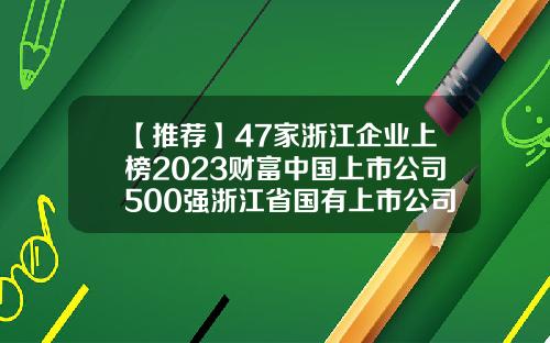 【推荐】47家浙江企业上榜2023财富中国上市公司500强浙江省国有上市公司