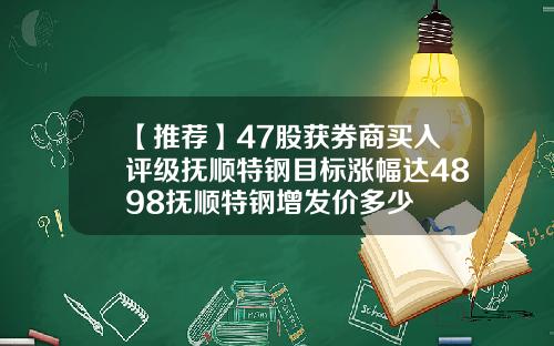 【推荐】47股获券商买入评级抚顺特钢目标涨幅达4898抚顺特钢增发价多少
