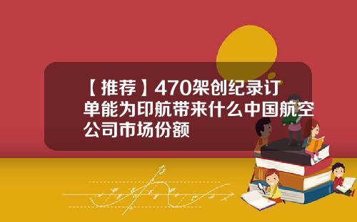 【推荐】470架创纪录订单能为印航带来什么中国航空公司市场份额