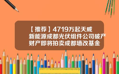 【推荐】4719万起天威新能源成都光伏组件公司破产财产即将拍卖成都墙改基金