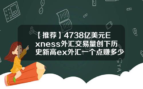 【推荐】4738亿美元Exness外汇交易量创下历史新高ex外汇一个点赚多少