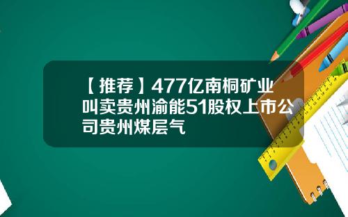【推荐】477亿南桐矿业叫卖贵州渝能51股权上市公司贵州煤层气