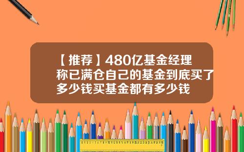 【推荐】480亿基金经理称已满仓自己的基金到底买了多少钱买基金都有多少钱