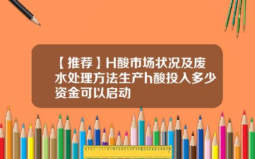 【推荐】H酸市场状况及废水处理方法生产h酸投入多少资金可以启动