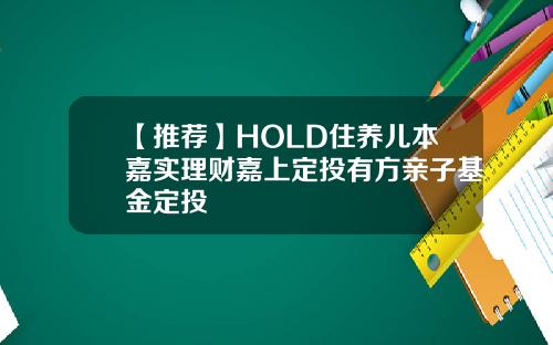 【推荐】HOLD住养儿本嘉实理财嘉上定投有方亲子基金定投