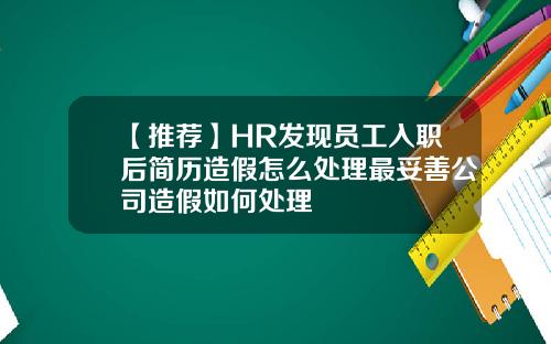 【推荐】HR发现员工入职后简历造假怎么处理最妥善公司造假如何处理