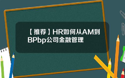 【推荐】HR如何从AM到BPbp公司金融管理