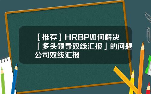 【推荐】HRBP如何解决「多头领导双线汇报」的问题公司双线汇报