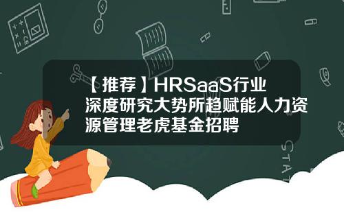 【推荐】HRSaaS行业深度研究大势所趋赋能人力资源管理老虎基金招聘