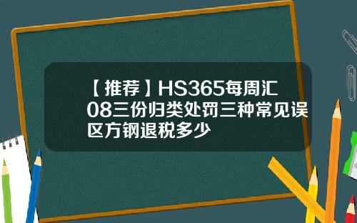 【推荐】HS365每周汇08三份归类处罚三种常见误区方钢退税多少