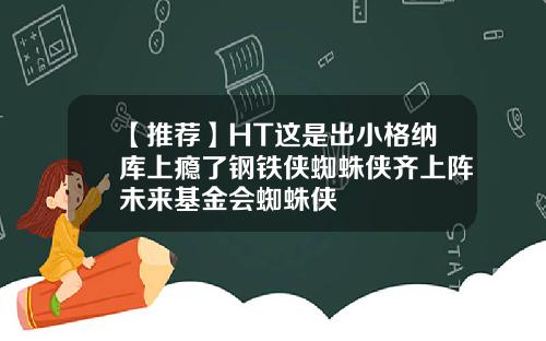 【推荐】HT这是出小格纳库上瘾了钢铁侠蜘蛛侠齐上阵未来基金会蜘蛛侠