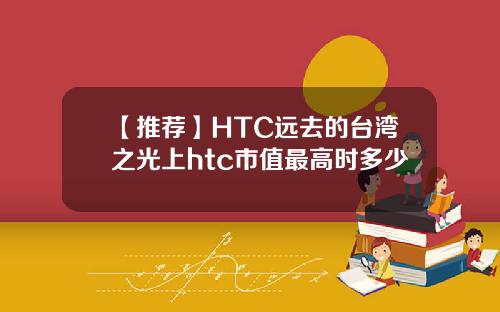 【推荐】HTC远去的台湾之光上htc市值最高时多少