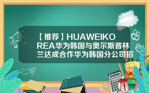 【推荐】HUAWEIKOREA华为韩国与奥尔斯普林兰达成合作华为韩国分公司招聘