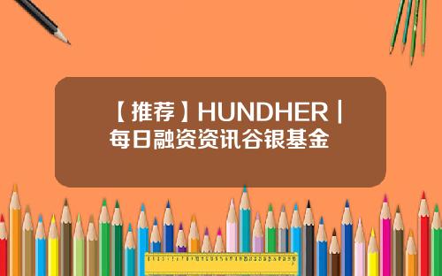 【推荐】HUNDHER｜每日融资资讯谷银基金
