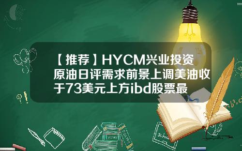 【推荐】HYCM兴业投资原油日评需求前景上调美油收于73美元上方ibd股票最新资讯